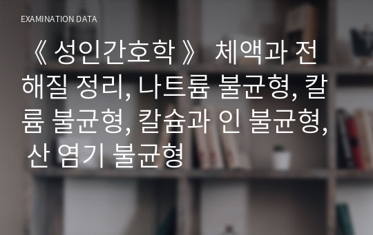 《 성인간호학 》 체액과 전해질 정리, 나트륨 불균형, 칼륨 불균형, 칼슘과 인 불균형, 산 염기 불균형