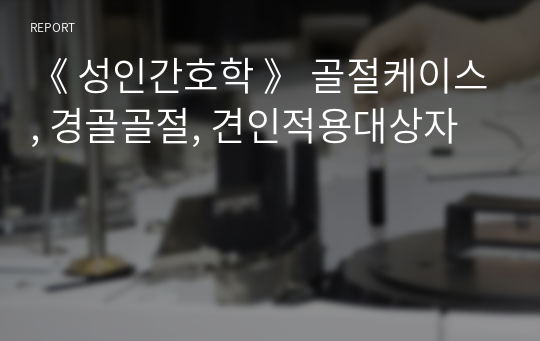 《 성인간호학 》 골절케이스, 경골골절, 견인적용대상자