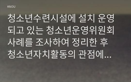 청소년수련시설에 설치 운영되고 있는 청소년운영위원회 사례를 조사하여 정리한 후 청소년자치활동의 관점에서 평가하시오.