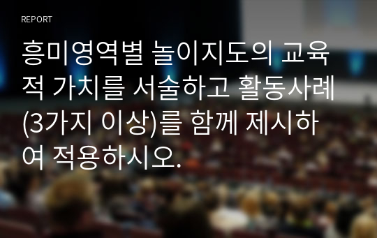 흥미영역별 놀이지도의 교육적 가치를 서술하고 활동사례(3가지 이상)를 함께 제시하여 적용하시오.