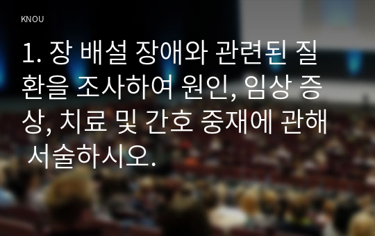 1. 장 배설 장애와 관련된 질환을 조사하여 원인, 임상 증상, 치료 및 간호 중재에 관해 서술하시오.