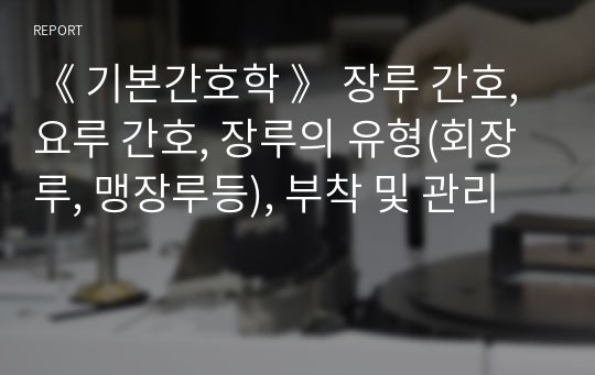 《 기본간호학 》 장루 간호, 요루 간호, 장루의 유형(회장루, 맹장루등), 부착 및 관리