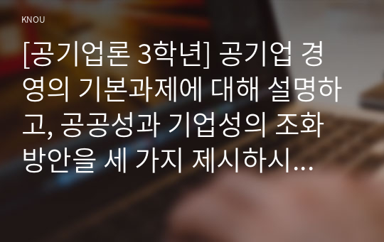 [공기업론 3학년] 공기업 경영의 기본과제에 대해 설명하고, 공공성과 기업성의 조화방안을 세 가지 제시하시오 (70점)