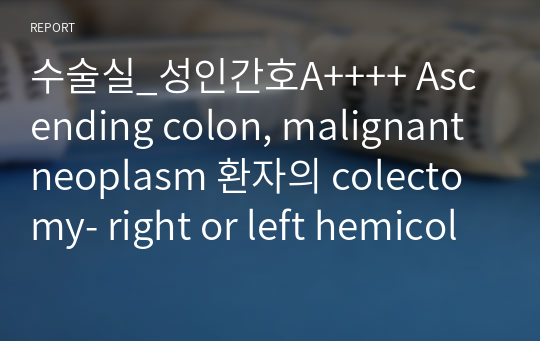 수술실_성인간호A++++ Ascending colon, malignant neoplasm 환자의 colectomy- right or left hemicolectomy, Rt. hemicolectomy