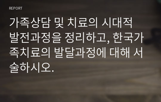 가족상담 및 치료의 시대적 발전과정을 정리하고, 한국가족치료의 발달과정에 대해 서술하시오.