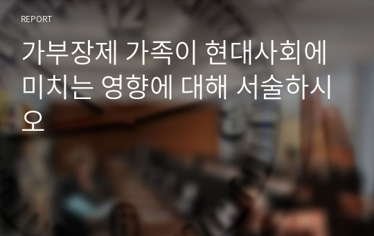 가부장제 가족이 현대사회에 미치는 영향에 대해 서술하시오