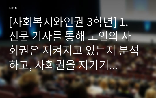 [사회복지와인권 3학년] 1. 신문 기사를 통해 노인의 사회권은 지켜지고 있는지 분석하고, 사회권을 지키기 위해 사회복지사는 어떤 실천을 해야