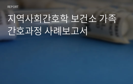 지역사회간호학 보건소 가족간호과정 사례보고서