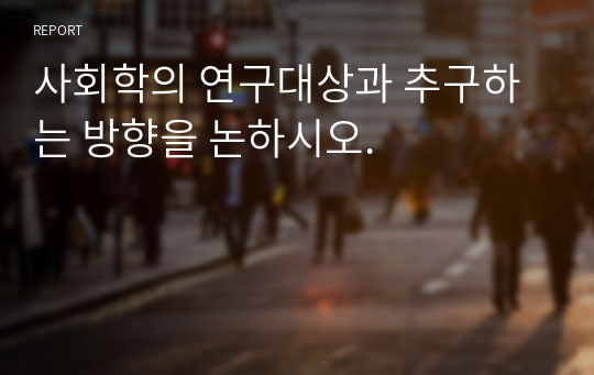 사회학의 연구대상과 추구하는 방향을 논하시오.