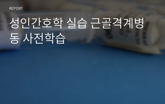 성인간호학 실습 근골격계병동 사전학습