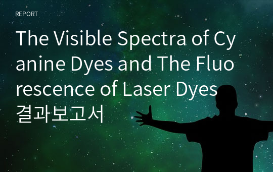 The Visible Spectra of Cyanine Dyes and The Fluorescence of Laser Dyes 결과보고서