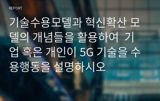 기술수용모델과 혁신확산 모델의 개념들을 활용하여  기업 혹은 개인이 5G 기술을 수용행동을 설명하시오