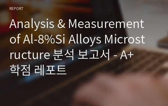 Analysis &amp; Measurement of Al-8%Si Alloys Microstructure 분석 보고서 - A+ 학점 레포트