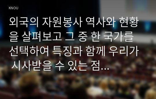 외국의 자원봉사 역사와 현황을 살펴보고 그 중 한 국가를 선택하여 특징과 함께 우리가 시사받을 수 있는 점을 기술해 보십시오. 우리나라 자원봉사활동의 역사적 배경과 함께 현황을 분석해 보고, 특정 대상이나 집단을 중심으로 자원봉사활동이 보다 활성화되기 위한 전략에 대해 제시해 보십시오.