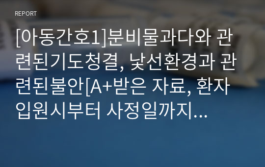 [아동간호1]분비물과다와 관련된기도청결, 낯선환경과 관련된불안[A+받은 자료, 환자 입원시부터 사정일까지 자세히 기록, 꼼꼼히 기록, 교수님에게 칭찬받은 과제, 간호수행 많고 자세함]