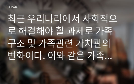 가족복지론 - 최근 우리나라에서 사회적으로 해결해야 할 과제로 가족구조 및 가족관련 가치관의 변화이다. 이와 같은 가족문제의 원인을 진단하고, 그에 따른 대책과 전망을 서술하시오.