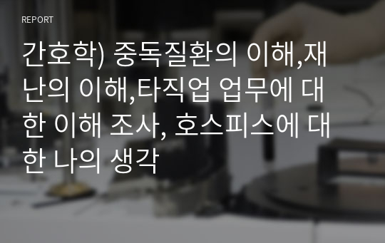 간호학) 중독질환의 이해,재난의 이해,타직업 업무에 대한 이해 조사, 호스피스에 대한 나의 생각