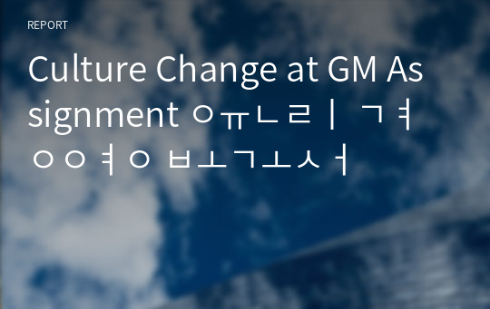 Culture Change at GM Assignment 윤리경영 보고서