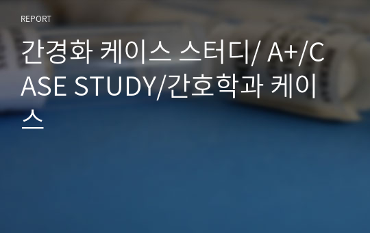 간경화 케이스 스터디/ A+/CASE STUDY/간호학과 케이스