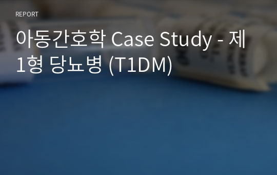아동간호학 Case Study - 제1형 당뇨병 (T1DM)