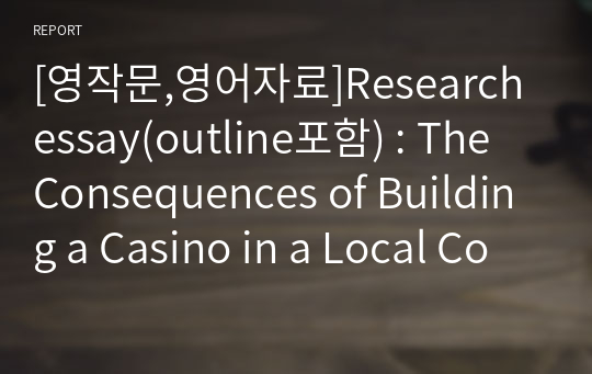 [영작문]&lt;&lt;Research essay(outline포함) : The Consequences of Building a Casino in a Local Community&gt;&gt;리서치에세이, 지역에 카지노를 건립했을 때 결과, 효과, 영향, A+자료, 고급영작문, 문법오류제로, 후회없는자료 