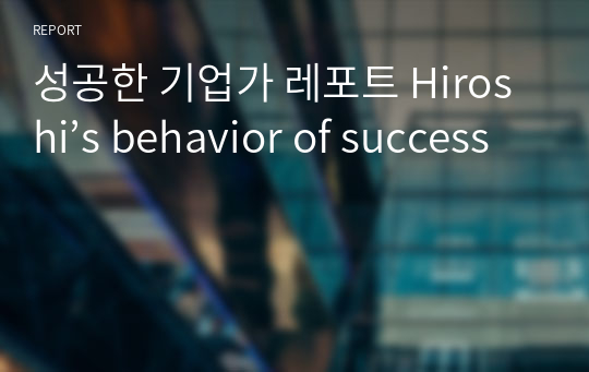 성공한 기업가 레포트 Hiroshi’s behavior of success