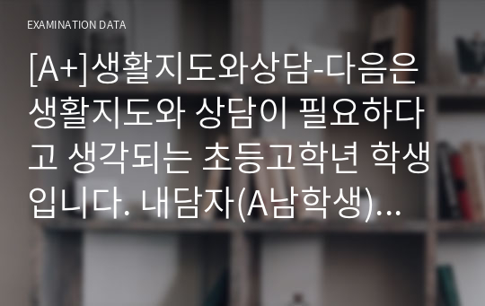 [A+]생활지도와상담-다음은 생활지도와 상담이 필요하다고 생각되는 초등고학년 학생입니다. 내담자(A남학생)는 친구들과 게임이나 놀이, 토론학습을 하면서 갑자기 친구들에게 물건을 던지거나 욕을 하는 등 폭력적인 행동을 하여 내담자(A남학생)와 한 모둠이 되는 것을 싫어하고 놀지 않으려고 합니다. 내담자(A남학생)는 학교 상담사에게 ‘친구들이 내 이야기를 들어