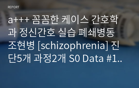 a+++ 꼼꼼한 케이스 간호학과 정신간호 실습 폐쇄병동 조현병 [schizophrenia] 진단5개 과정2개 S0 Data #1 왜곡된 인지처리 과정과 관련된 감각지각 장애 #2 대인관계 수립의 부족과 관련된 사회적 상호작용 장애