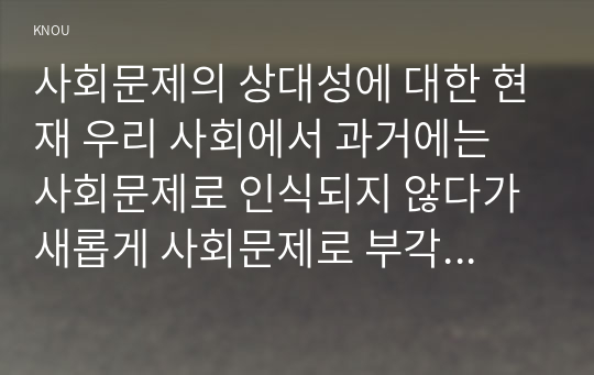 사회문제의 상대성에 대한 현재 우리 사회에서 과거에는 사회문제로 인식되지 않다가 새롭게 사회문제로 부각된 것의 사례를 찾아보고 어떤 배경에서 어떤 과정을 거쳐 사회문제로 부각되었는지 분석해 보시오.