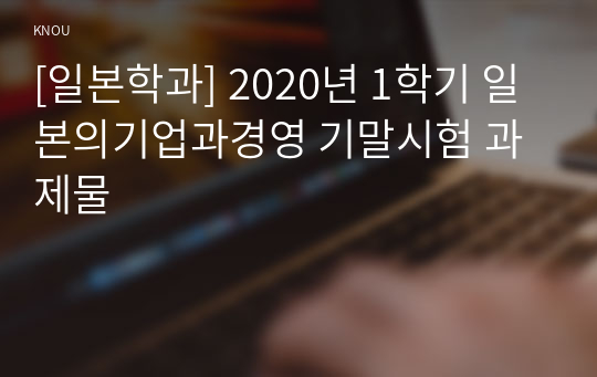 [일본학과] 2020년 1학기 일본의기업과경영 기말시험 과제물