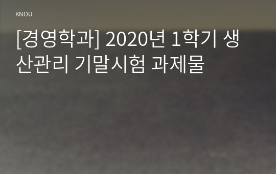 [경영학과] 2020년 1학기 생산관리 기말시험 과제물