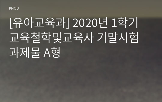 [유아교육과] 2020년 1학기 교육철학및교육사 기말시험 과제물 A형