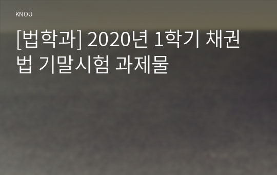 [법학과] 2020년 1학기 채권법 기말시험 과제물