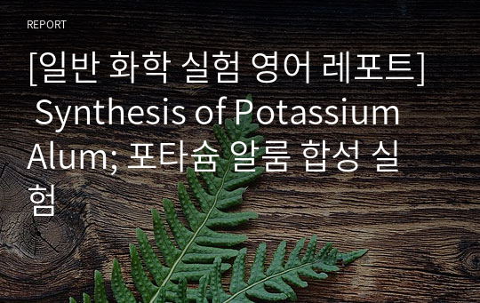 [일반 화학 실험 영어 레포트] Synthesis of Potassium Alum; 포타슘 알룸 합성 실험