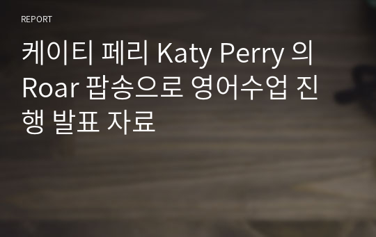 케이티 페리 Katy Perry 의 Roar 팝송으로 영어수업 진행 발표 자료
