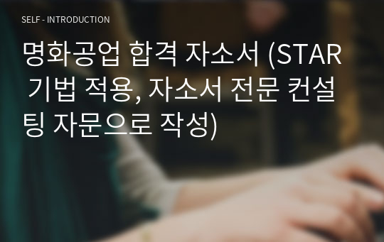 명화공업 합격 자소서 (Star 기법 적용, 자소서 전문 컨설팅 자문으로 작성) 자기소개서