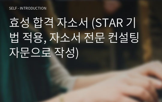 효성 합격 자소서 (Star 기법 적용, 자소서 전문 컨설팅 자문으로 작성) 자기소개서