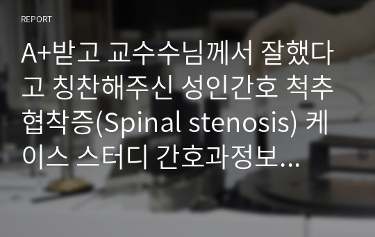 A+받고 교수수님께서 잘했다고 칭찬해주신 성인간호 척추협착증(Spinal stenosis) 케이스 스터디 간호과정보고서(수술창상과 관련된 급성통증, 침상 안정 및 활동부족과 관련된 변비)