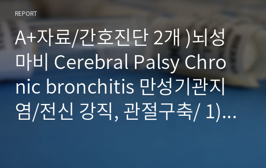 A+자료/간호진단 2개 )뇌성마비 Cerebral Palsy Chronic bronchitis 만성기관지염/전신 강직, 관절구축/ 1) 복합적 요인과 관련된 피부손상위험성 2) ① 기도 내 분비물과 관련된 비효율적 호흡양상 GCS, 진정 척도(RASS), 욕창 Braden Scale, CPOT