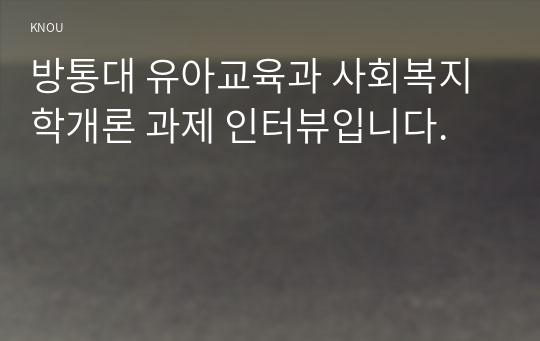 방통대 유아교육과 사회복지학개론 과제 인터뷰입니다.