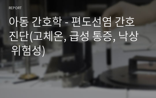 아동 간호학 - 편도선염 간호진단(고체온, 급성 통증, 낙상 위험성)