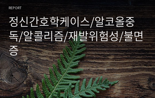 정신간호학케이스/알코올중독/알콜리즘/재발위험성/불면증