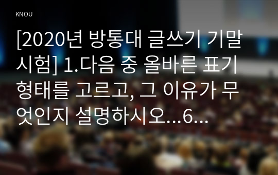 [2020년 방통대 글쓰기 기말시험] 1.다음 중 올바른 표기 형태를 고르고, 그 이유가 무엇인지 설명하시오...6.단락의 구조와 구성 방식에 대해 설명하시오