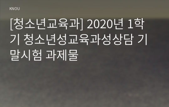 [청소년교육과] 2020년 1학기 청소년성교육과성상담 기말시험 과제물