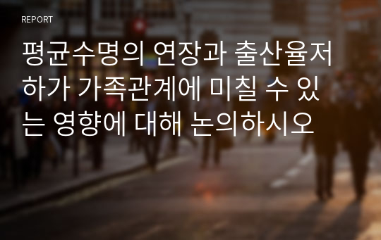 평균수명의 연장과 출산율저하가 가족관계에 미칠 수 있는 영향에 대해 논의하시오