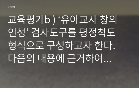 교육평가b ) ‘유아교사 창의인성’ 검사도구를 평정척도 형식으로 구성하고자 한다. 다음의 내용에 근거하여 과제물을 작성하시오.