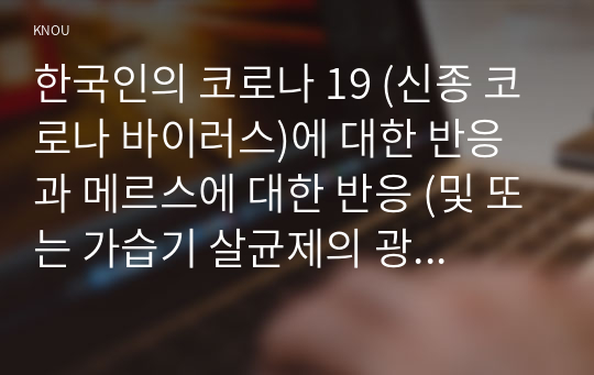 한국인의 코로나 19 (신종 코로나 바이러스)에 대한 반응과 메르스에 대한 반응 (및 또는 가습기 살균제의 광범위한 사용으로 이끈 심리)의 공통점에 대해 생각해보시오.^