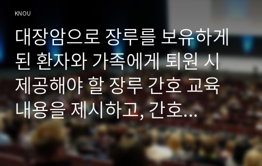 대장암으로 장루를 보유하게 된 환자와 가족에게 퇴원 시 제공해야 할 장루 간호 교육 내용을 제시하고, 간호 교육에 대한 효과 평가 방법을 기술하시오.