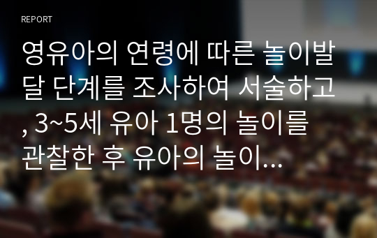 영유아의 연령에 따른 놀이발달 단계를 조사하여 서술하고, 3~5세 유아 1명의 놀이를 관찰한 후 유아의 놀이를 놀이발달단계와 사회성 발달이론에 근거하여 분석하시오