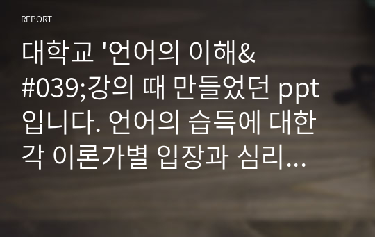 대학교 &#039;언어의 이해&#039;강의 때 만들었던 ppt 입니다. 언어의 습득에 대한 각 이론가별 입장과 심리언어학에 대해서도 다루고 있습니다. 조별과제 ppt였는데 좋은 성적 받았던 거라 비슷한 주제로 발표하실때 참고하면 좋을 것 같아요.